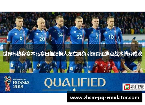 世界杯热身赛本比赛日临场换人左右胜负引爆舆论焦点战术博弈成败