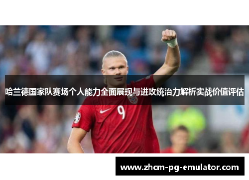 哈兰德国家队赛场个人能力全面展现与进攻统治力解析实战价值评估
