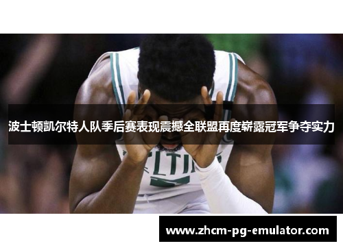 波士顿凯尔特人队季后赛表现震撼全联盟再度崭露冠军争夺实力