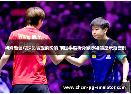 特殊颜色对球员表现的影响 前国手解析孙颖莎梁靖崑示范案例