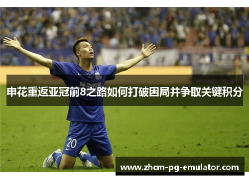 申花重返亚冠前8之路如何打破困局并争取关键积分