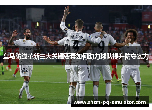 皇马防线革新三大关键要素如何助力球队提升防守实力 皇马防线革新三大关键要素如何助力球队提升防守实力