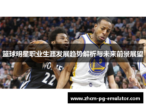 篮球明星职业生涯发展趋势解析与未来前景展望