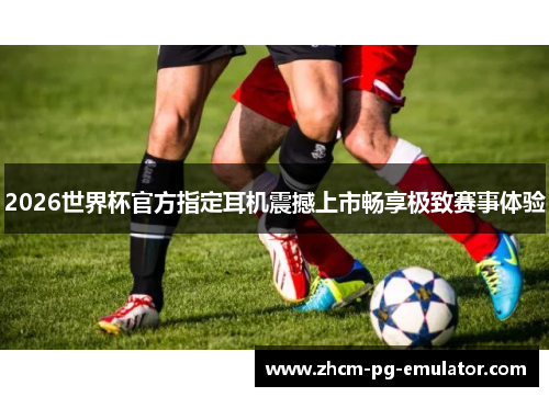 2026世界杯官方指定耳机震撼上市畅享极致赛事体验 2026世界杯官方指定耳机震撼上市畅享极致赛事体验