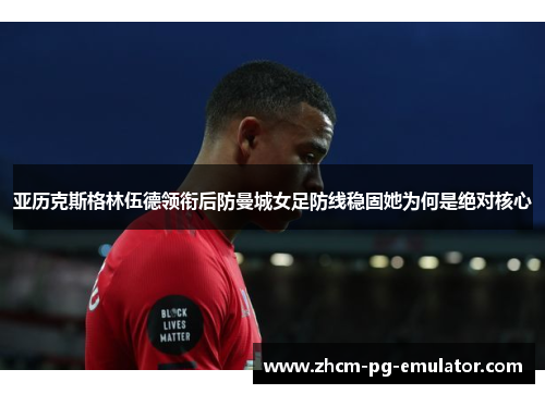 亚历克斯格林伍德领衔后防曼城女足防线稳固她为何是绝对核心