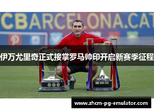 伊万尤里奇正式接掌罗马帅印开启新赛季征程