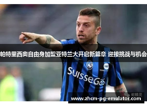 帕特里西奥自由身加盟亚特兰大开启新篇章 迎接挑战与机会