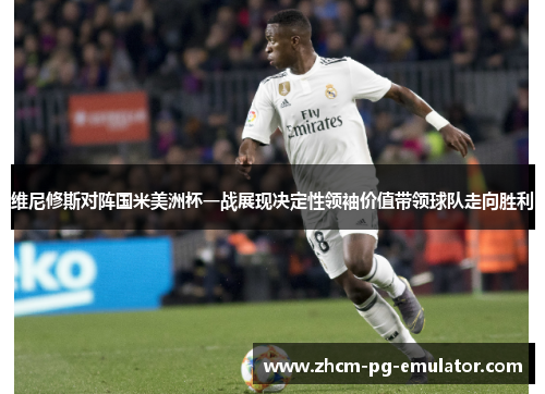 维尼修斯对阵国米美洲杯一战展现决定性领袖价值带领球队走向胜利