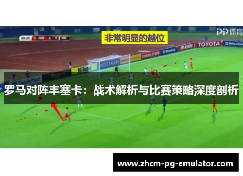 罗马对阵丰塞卡:战术解析与比赛策略深度剖析 罗马对阵丰塞卡:战术解析与比赛策略深度剖析