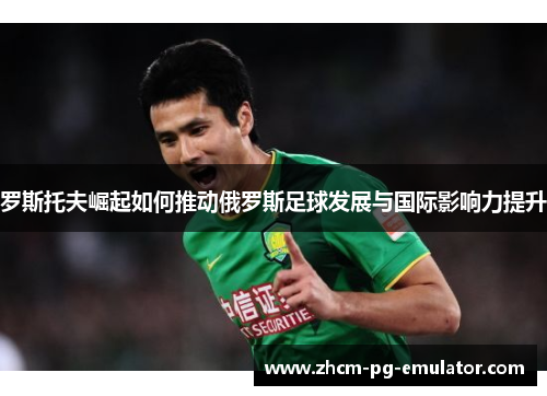 罗斯托夫崛起如何推动俄罗斯足球发展与国际影响力提升