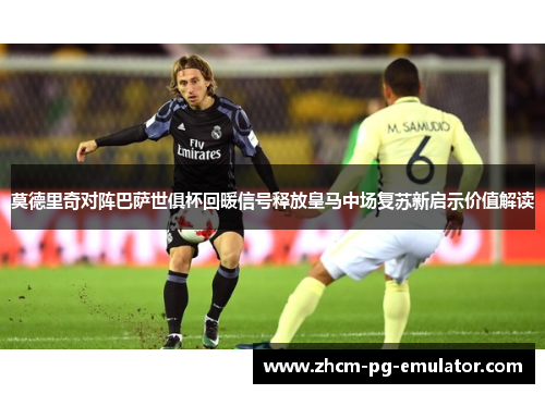 莫德里奇对阵巴萨世俱杯回暖信号释放皇马中场复苏新启示价值解读