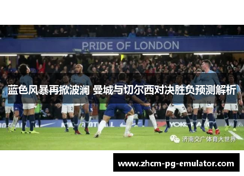 蓝色风暴再掀波澜 曼城与切尔西对决胜负预测解析