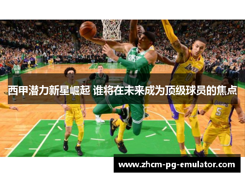 西甲潜力新星崛起 谁将在未来成为顶级球员的焦点