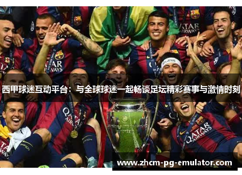 西甲球迷互动平台：与全球球迷一起畅谈足坛精彩赛事与激情时刻