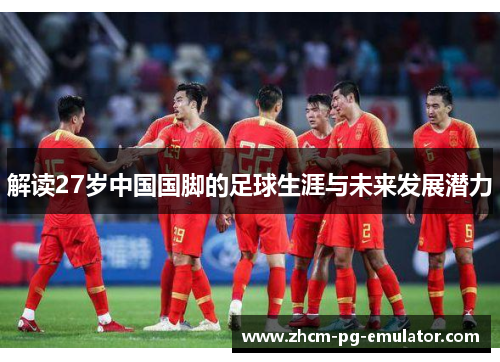 解读27岁中国国脚的足球生涯与未来发展潜力