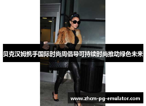 贝克汉姆携手国际时尚周倡导可持续时尚推动绿色未来