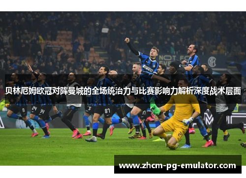 贝林厄姆欧冠对阵曼城的全场统治力与比赛影响力解析深度战术层面