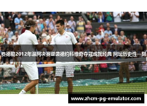 费德勒2012年温网决赛逆袭德约科维奇夺冠成就经典 网坛历史性一刻