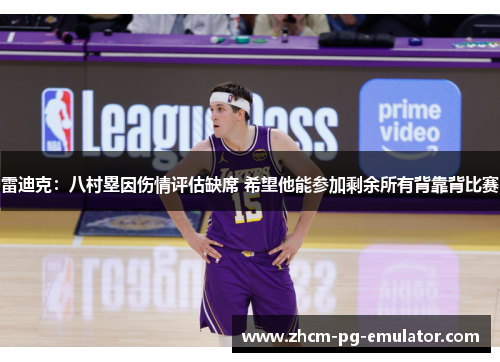 雷迪克：八村塁因伤情评估缺席 希望他能参加剩余所有背靠背比赛