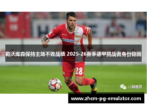 勒沃库森保持主场不败战绩 2025-26赛季德甲挑战者身份稳固 勒沃库森保持主场不败战绩 2025-26赛季德甲挑战者身份稳固