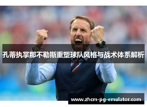 孔蒂执掌那不勒斯重塑球队风格与战术体系解析 孔蒂执掌那不勒斯重塑球队风格与战术体系解析