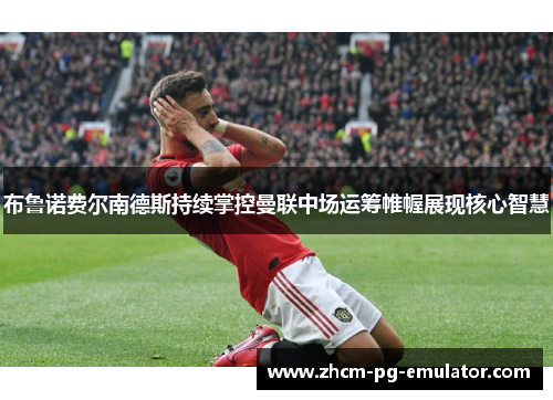 布鲁诺费尔南德斯持续掌控曼联中场运筹帷幄展现核心智慧 布鲁诺费尔南德斯持续掌控曼联中场运筹帷幄展现核心智慧