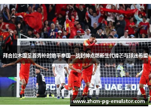 拜合拉木国足首秀补时绝平泰国一战封神点燃新生代锋芒与球迷希望 拜合拉木国足首秀补时绝平泰国一战封神点燃新生代锋芒与球迷希望
