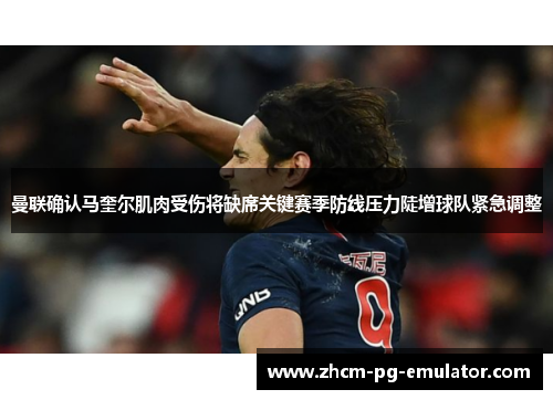 曼联确认马奎尔肌肉受伤将缺席关键赛季防线压力陡增球队紧急调整 曼联确认马奎尔肌肉受伤将缺席关键赛季防线压力陡增球队紧急调整