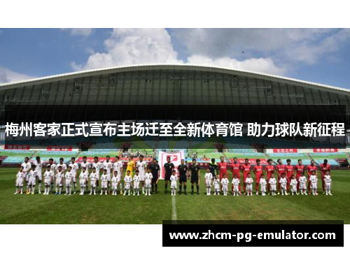 梅州客家正式宣布主场迁至全新体育馆 助力球队新征程 梅州客家正式宣布主场迁至全新体育馆 助力球队新征程