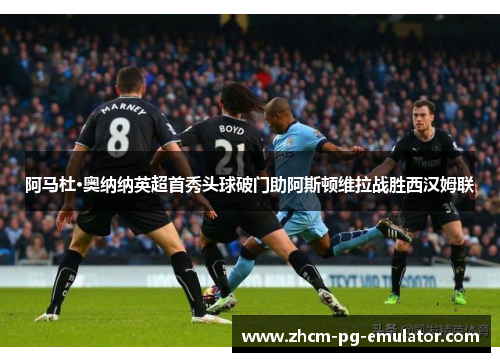 阿马杜·奥纳纳英超首秀头球破门助阿斯顿维拉战胜西汉姆联