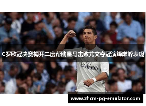 C罗欧冠决赛梅开二度帮助皇马击败尤文夺冠演绎巅峰表现 C罗欧冠决赛梅开二度帮助皇马击败尤文夺冠演绎巅峰表现