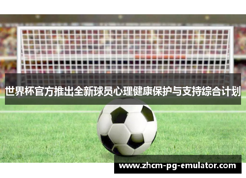 世界杯官方推出全新球员心理健康保护与支持综合计划 世界杯官方推出全新球员心理健康保护与支持综合计划