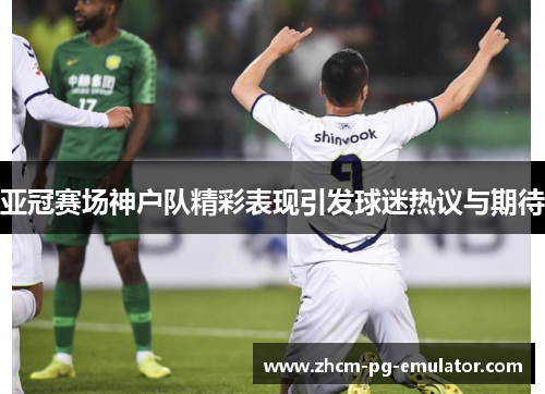 亚冠赛场神户队精彩表现引发球迷热议与期待 亚冠赛场神户队精彩表现引发球迷热议与期待