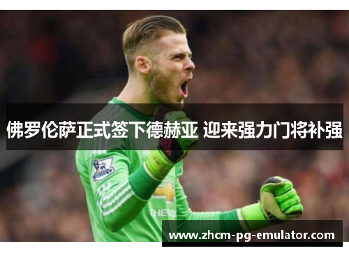 佛罗伦萨正式签下德赫亚 迎来强力门将补强 佛罗伦萨正式签下德赫亚 迎来强力门将补强