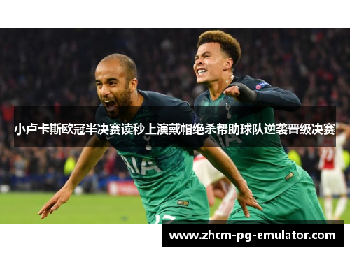小卢卡斯欧冠半决赛读秒上演戴帽绝杀帮助球队逆袭晋级决赛 小卢卡斯欧冠半决赛读秒上演戴帽绝杀帮助球队逆袭晋级决赛