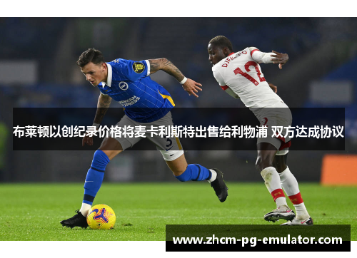 布莱顿以创纪录价格将麦卡利斯特出售给利物浦 双方达成协议 布莱顿以创纪录价格将麦卡利斯特出售给利物浦 双方达成协议