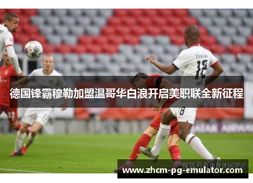 德国锋霸穆勒加盟温哥华白浪开启美职联全新征程