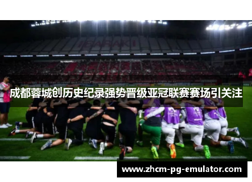 成都蓉城创历史纪录强势晋级亚冠联赛赛场引关注