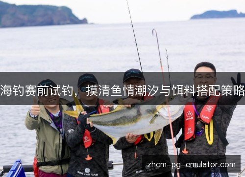 海钓赛前试钓,摸清鱼情潮汐与饵料搭配策略 海钓赛前试钓,摸清鱼情潮汐与饵料搭配策略