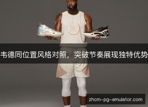 韦德同位置风格对照,突破节奏展现独特优势 韦德同位置风格对照,突破节奏展现独特优势