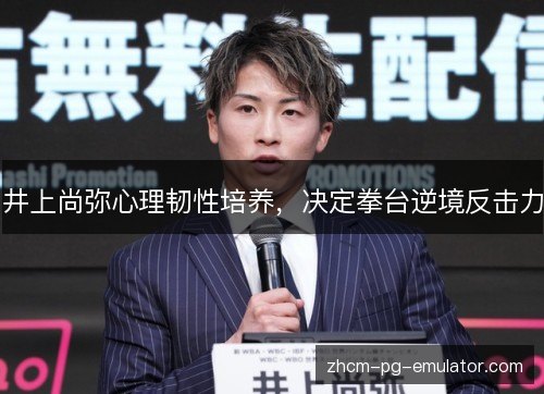 井上尚弥心理韧性培养,决定拳台逆境反击力 井上尚弥心理韧性培养,决定拳台逆境反击力