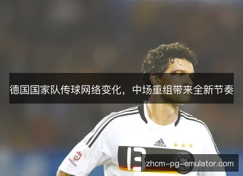 德国国家队传球网络变化，中场重组带来全新节奏