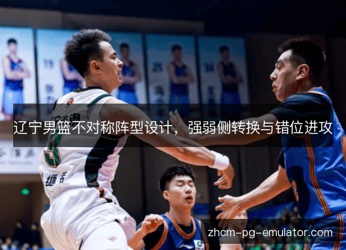 辽宁男篮不对称阵型设计,强弱侧转换与错位进攻 辽宁男篮不对称阵型设计,强弱侧转换与错位进攻