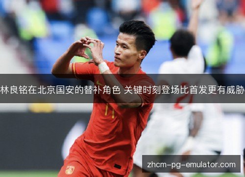 林良铭在北京国安的替补角色 关键时刻登场比首发更有威胁 林良铭在北京国安的替补角色 关键时刻登场比首发更有威胁