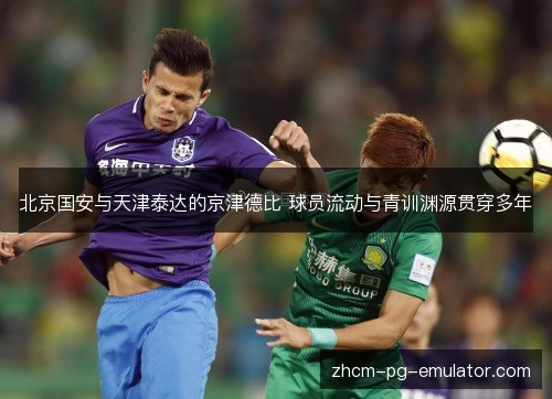 北京国安与天津泰达的京津德比 球员流动与青训渊源贯穿多年 北京国安与天津泰达的京津德比 球员流动与青训渊源贯穿多年